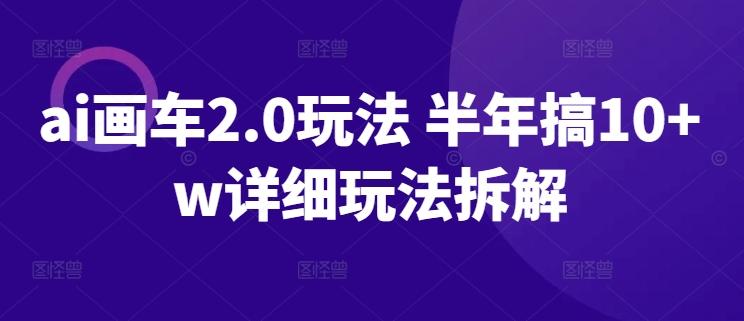 ai画车2.0玩法 半年搞10+w详细玩法拆解【揭秘】-康仁安资源