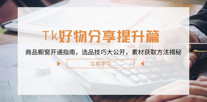 Tk好物分享提升篇：商品橱窗开通指南，选品技巧大公开，素材获取方法揭秘-康仁安资源