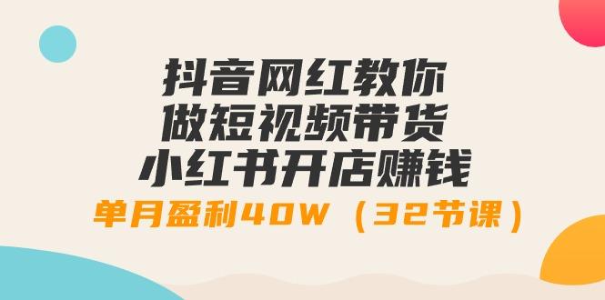 抖音网红教你做短视频带货+小红书开店赚钱，单月盈利40W(32节课)-康仁安资源