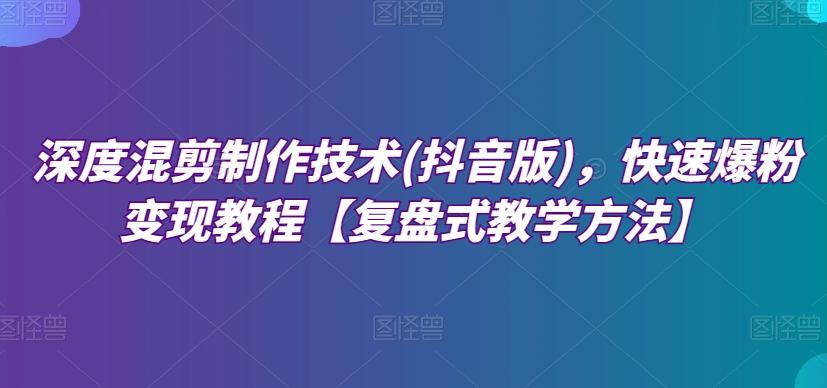深度混剪制作技术(抖音版)，快速爆粉变现教程【复盘式教学方法】-康仁安资源