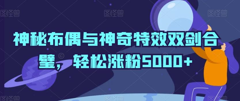 神秘布偶与神奇特效双剑合璧，轻松涨粉5000+【揭秘】-康仁安资源