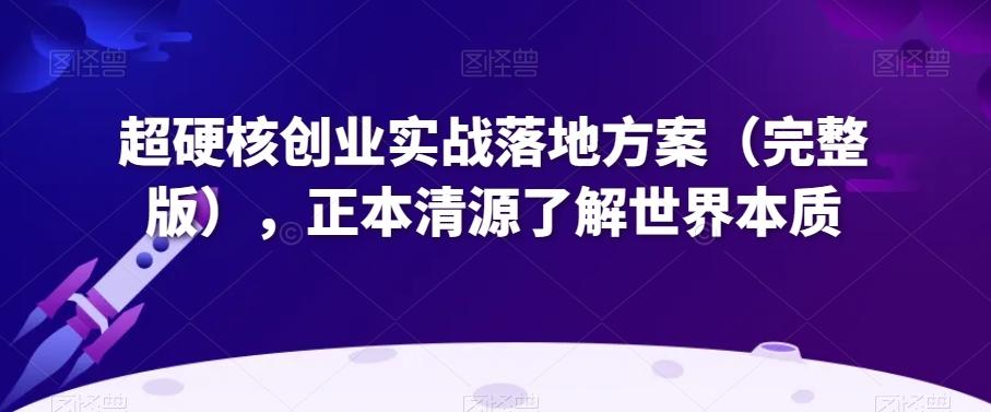 超硬核创业实战落地方案（完整版），正本清源了解世界本质-康仁安资源