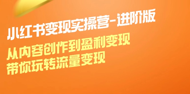 小红书变现实操营进阶版：从内容创作到盈利变现，带你玩转流量变现-康仁安资源