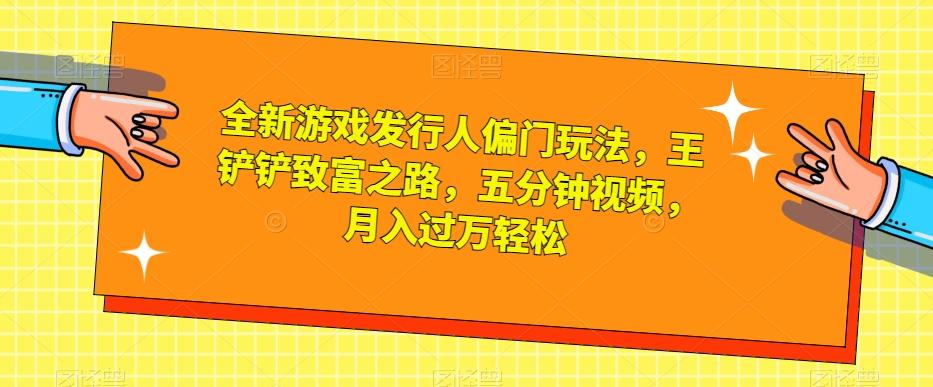 全新游戏发行人偏门玩法，王铲铲致富之路，五分钟视频，月入过万轻松【揭秘】-康仁安资源