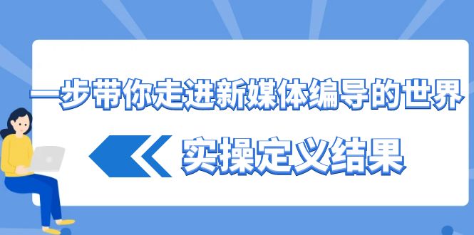 一步带你走进新媒体编导的世界，实操定义结果(17节课)-康仁安资源