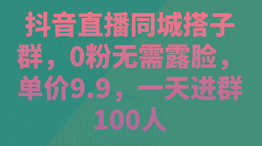 抖音直播同城搭子群，0粉无需露脸，单价9.9，一天进群100人-康仁安资源