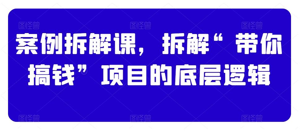 案例拆解课,拆解“带你搞钱”项目的底层逻辑