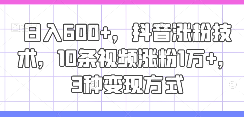 日入600+，抖音涨粉技术，10条视频涨粉1万+，3种变现方式【揭秘】-康仁安资源