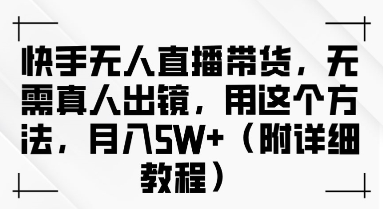 快手无人直播带货，无需真人出镜，用这个方法，月入过万(附详细教程)【揭秘】-康仁安资源