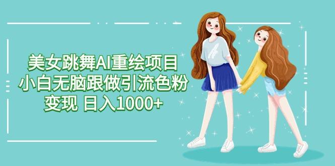 美女跳舞AI重绘项目 小白无脑跟做引流色粉变现 日入1000+-康仁安资源