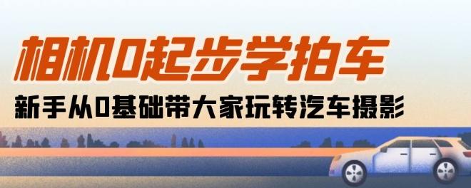 相机0起步学拍车：新手从0基础带大家玩转汽车摄影(18节课)-康仁安资源