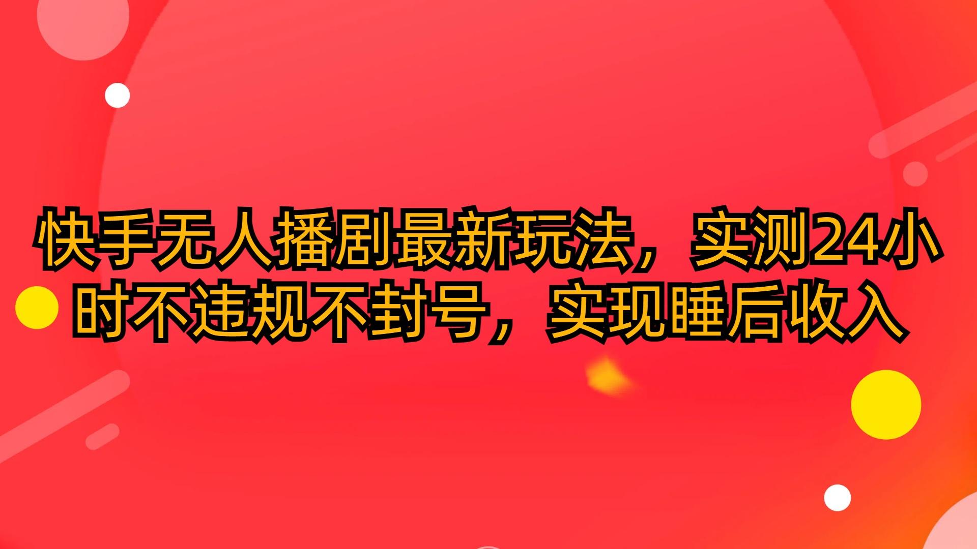 (10068期)快手无人播剧最新玩法，实测24小时不违规不封号，实现睡后收入-康仁安资源