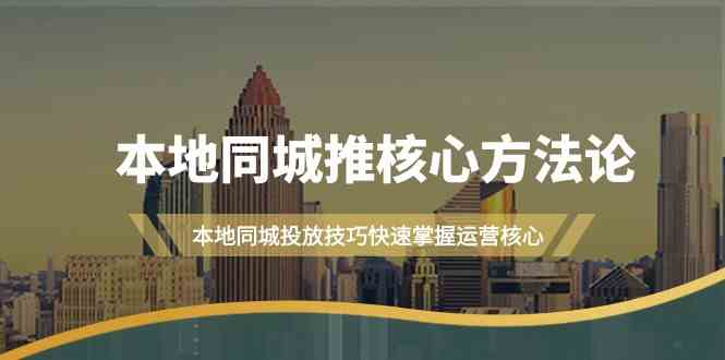 本地同城推核心方法论，本地同城投放技巧快速掌握运营核心(19节课)-康仁安资源
