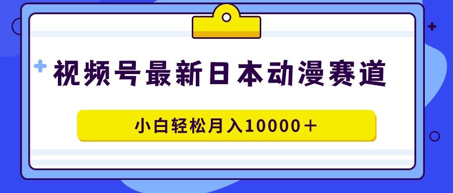 视频号日本动漫蓝海赛道，100%原创，小白轻松月入10000＋-康仁安资源