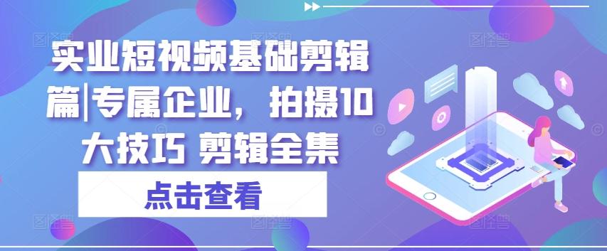 实业短视频基础剪辑篇|专属企业，拍摄10大技巧 剪辑全集-康仁安资源