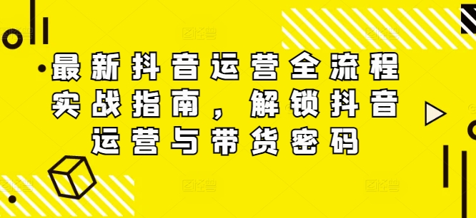 最新抖音运营全流程实战指南，解锁抖音运营与带货密码-康仁安资源