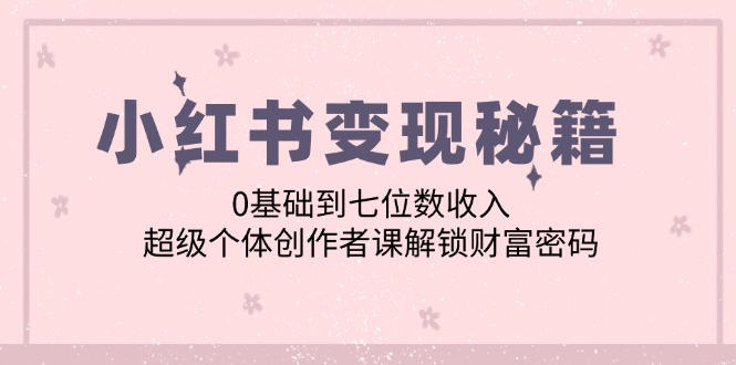 小红书变现秘籍：0基础到七位数收入，超级个体创作者课解锁财富密码-康仁安资源