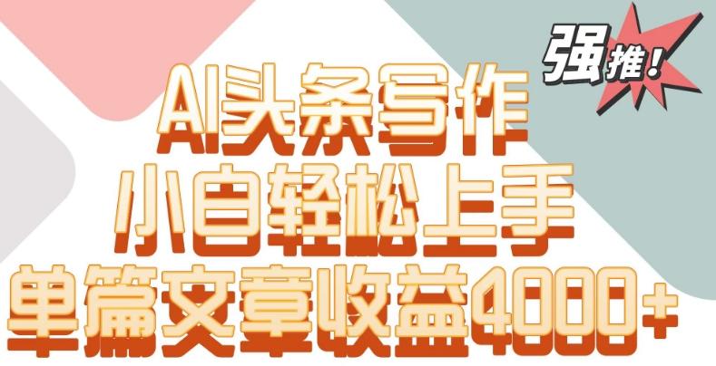 单片文章收益4000+！AI头条写作，小白轻松上手【揭秘】-康仁安资源