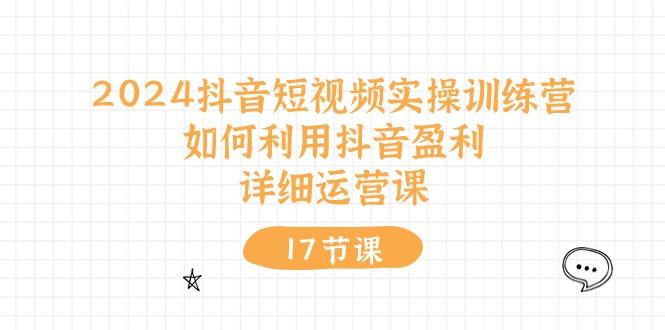 2024抖音短视频实操训练营：如何利用抖音盈利，详细运营课(17节视频课-康仁安资源