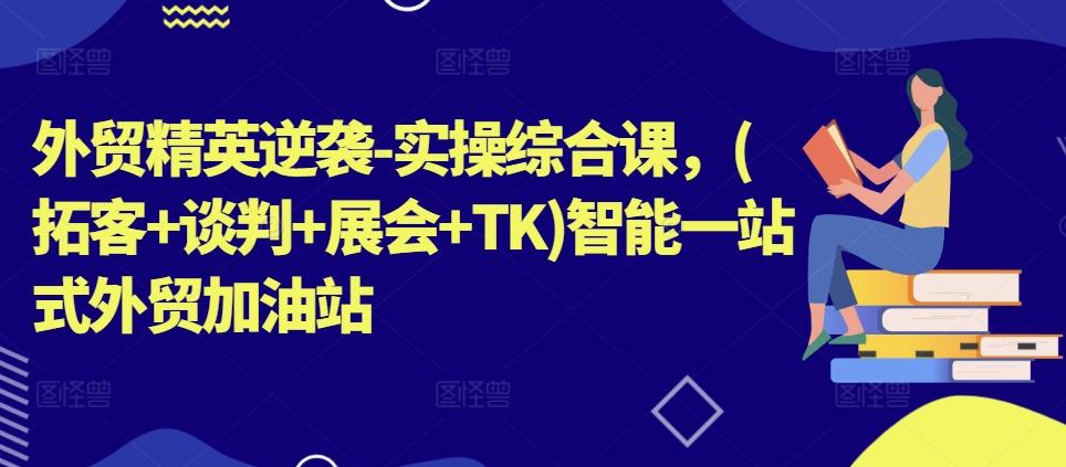 外贸精英逆袭-实操综合课，(拓客+谈判+展会+TK)智能一站式外贸加油站-康仁安资源