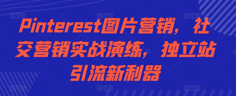 Pinterest图片营销，社交营销实战演练，独立站引流新利器-康仁安资源