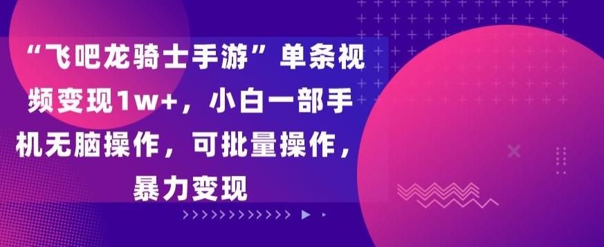 “飞吧龙骑士手游”单条视频变现1w+，小白一部手机无脑操作，可批量操作，暴力变现【揭秘】-康仁安资源