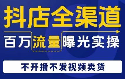 抖店全渠道百万流量曝光实操，不开播不发视频带货-康仁安资源