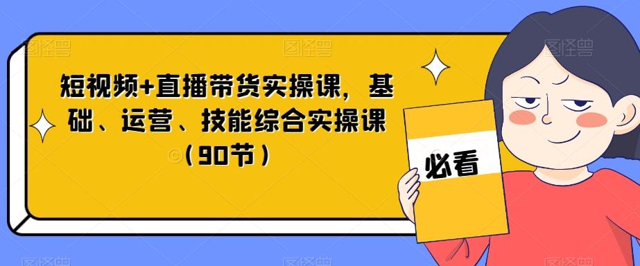 短视频+直播带货实操课，基础、运营、技能综合实操课（90节）-康仁安资源