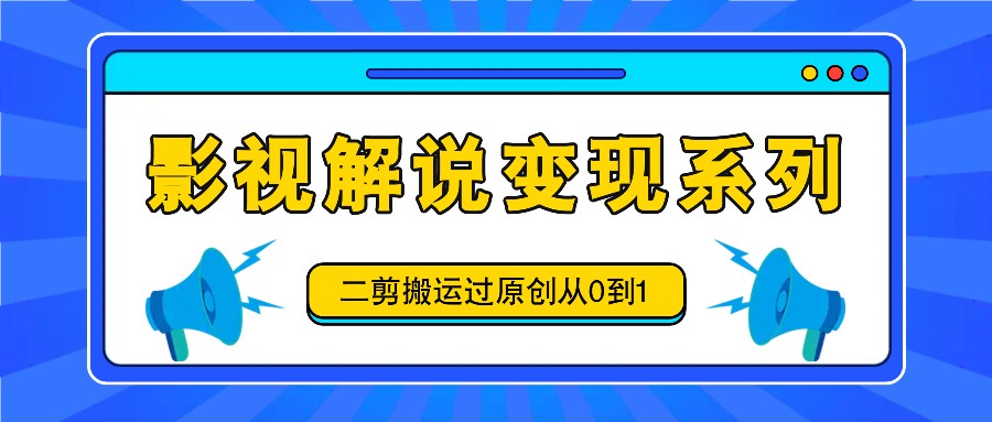 影视解说变现系列,二剪搬运过原创从0到1,喂饭式教程-康仁安资源