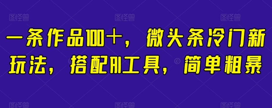 一条作品100＋，微头条冷门新玩法，搭配AI工具，简单粗暴【揭秘】-康仁安资源