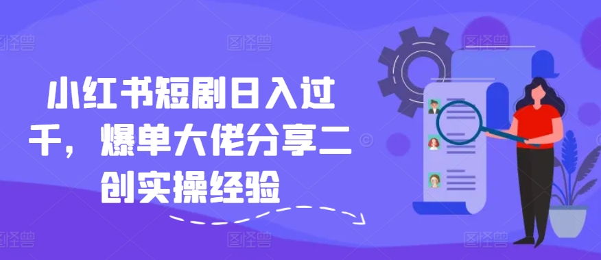 小红书短剧日入过千，爆单大佬分享二创实操经验-康仁安资源
