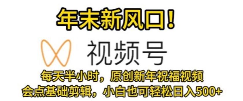 视频号年末新风口，会点基础剪辑即可上手，原创新年祝福视频，每天半小时，小白也可轻松日入500+-康仁安资源