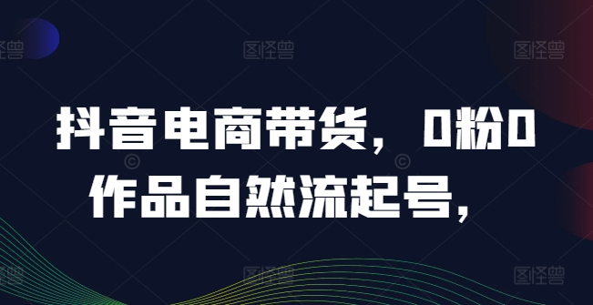 抖音电商带货，0粉0作品自然流起号，热销20多万人的抖音课程的经验分享-康仁安资源