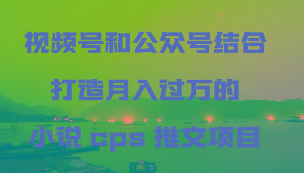 视频号和公众号结合打造月入过万的小说cps推文项目-康仁安资源