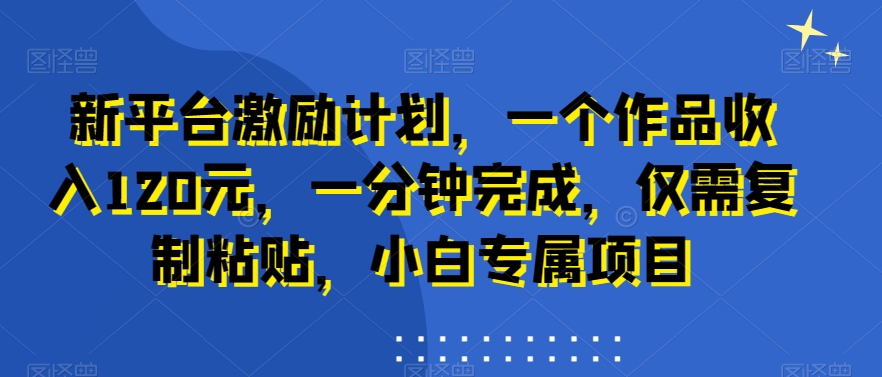 新平台激励计划，一个作品收入120元，一分钟完成，仅需复制粘贴，小白专属项目【揭秘】-康仁安资源