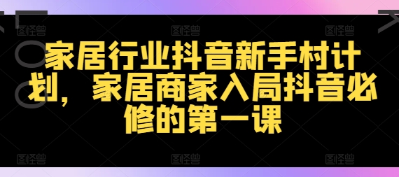 家居行业抖音新手村计划，家居商家入局抖音必修的第一课-康仁安资源