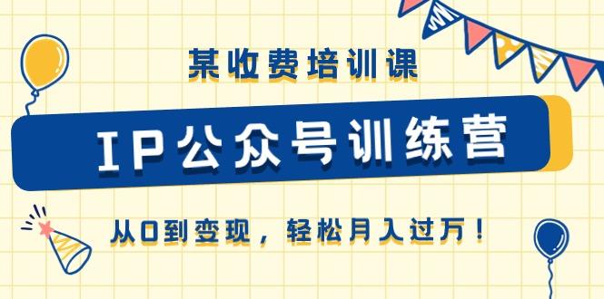 某收费培训课《IP公众号训练营》从0到变现，轻松月入过万！-康仁安资源