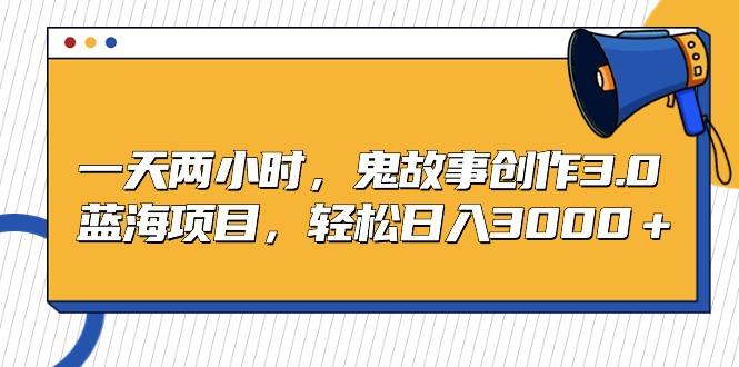 一天两小时，鬼故事创作3.0，蓝海项目，轻松日入3000＋-康仁安资源