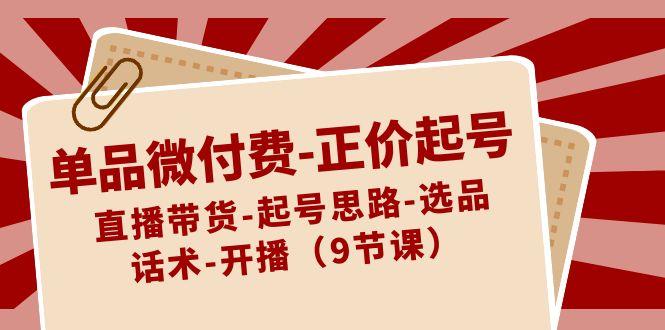 单品微付费正价起号：直播带货-起号思路-选品-话术-开播(9节课)-康仁安资源