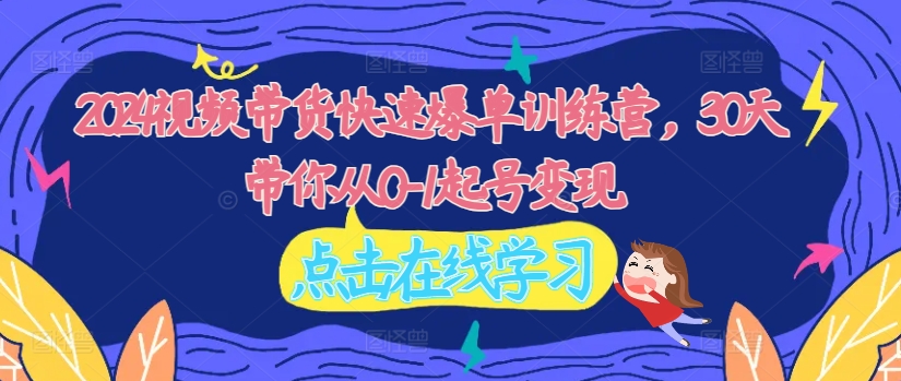2024视频带货快速爆单训练营，30天带你从0-1起号变现-康仁安资源