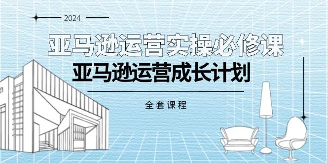 亚马逊运营实操必修课，亚马逊运营成长计划(全套课程-康仁安资源