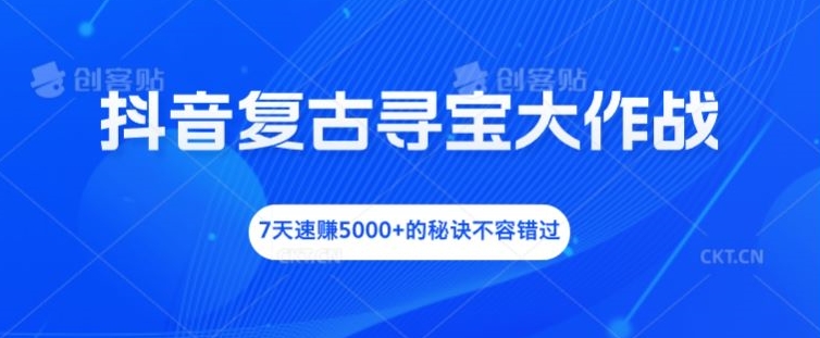 抖音复古寻宝大作战，7天速赚5000+的秘诀不容错过【揭秘】-康仁安资源