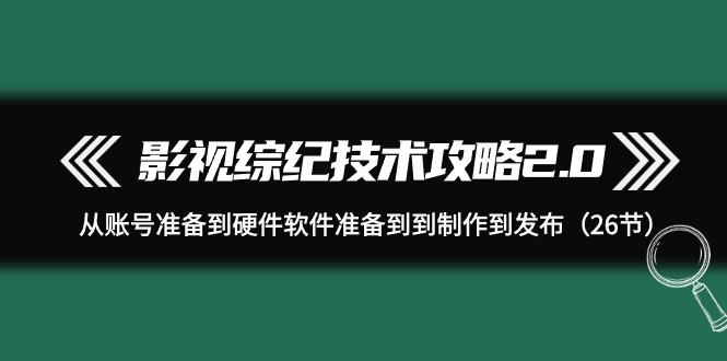 (9633期)影视 综纪技术攻略2.0：从账号准备到硬件软件准备到到制作到发布(26节)-康仁安资源