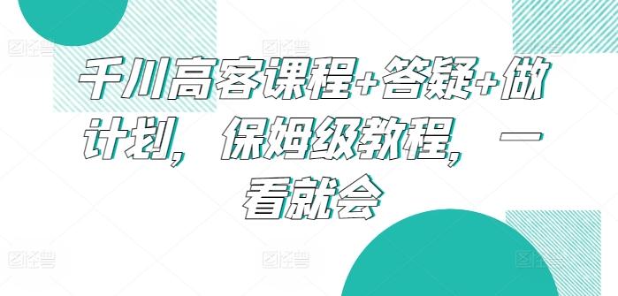 千川高客课程+答疑+做计划，保姆级教程，一看就会-康仁安资源