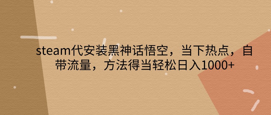 steam代安装黑神话悟空，当下热点，自带流量，方法得当轻松日入1000+-康仁安资源