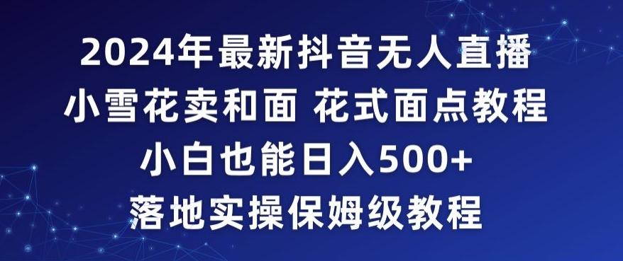 2024年抖音最新无人直播小雪花卖和面、花式面点教程小白也能日入500+落地实操保姆级教程【揭秘】-康仁安资源