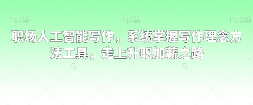 职场人工智能写作，系统掌握写作理念方法工具，走上升职加薪之路-康仁安资源