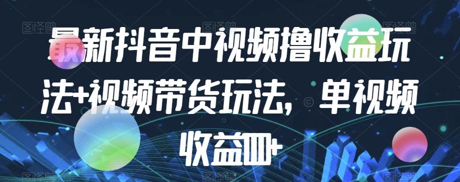 最新抖音中视频撸收益玩法+视频带货，单视频收益1000+-康仁安资源