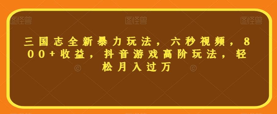 三国志全新暴力玩法，六秒视频，800+收益，抖音游戏高阶玩法，轻松月入过万【揭秘】-康仁安资源