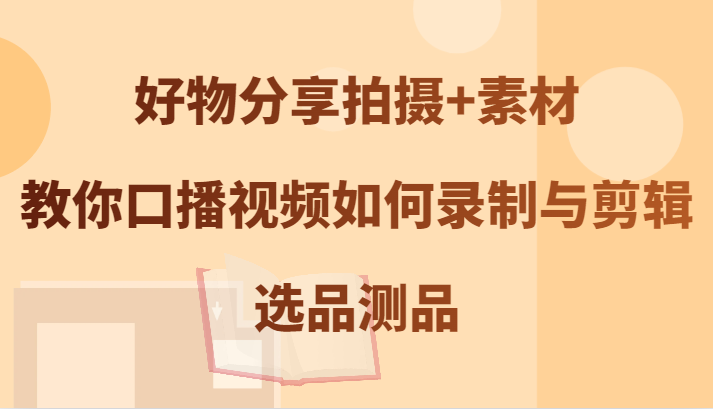 好物分享拍摄+素材，教你口播视频如何录制与剪辑，选品测品-康仁安资源